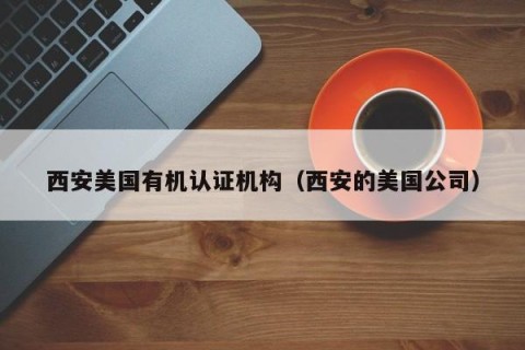 西安美国有机认证机构（西安的美国公司）