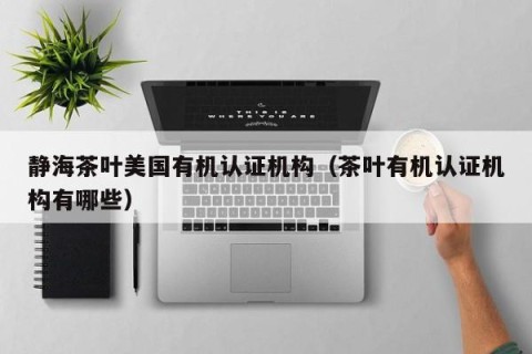 静海茶叶美国有机认证机构（茶叶有机认证机构有哪些）