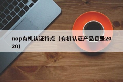 nop有机认证特点（有机认证产品目录2020）