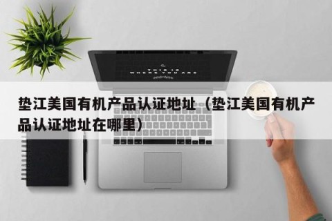 垫江美国有机产品认证地址（垫江美国有机产品认证地址在哪里）