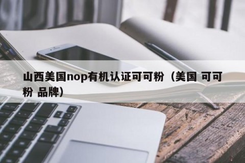 山西美国nop有机认证可可粉（美国 可可粉 品牌）