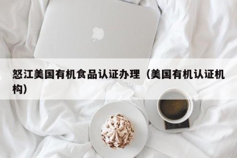 怒江美国有机食品认证办理（美国有机认证机构）