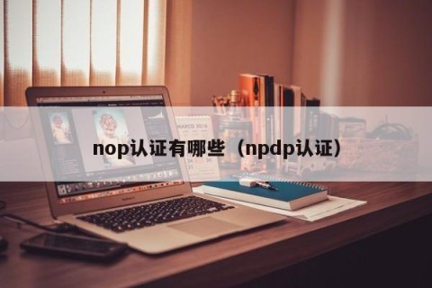 nop认证有哪些（npdp认证）