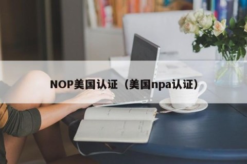 NOP美国认证（美国npa认证）