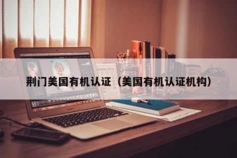 荆门美国有机认证（美国有机认证机构）