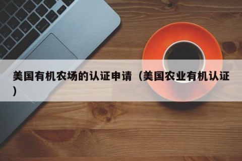 美国有机农场的认证申请（美国农业有机认证）