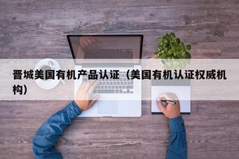 晋城美国有机产品认证（美国有机认证权威机构）