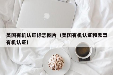 美国有机认证标志图片（美国有机认证和欧盟有机认证）
