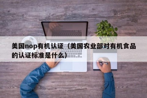 美国nop有机认证（美国农业部对有机食品的认证标准是什么）