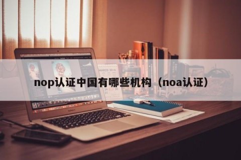 nop认证中国有哪些机构（noa认证）