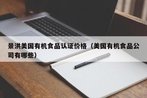 景洪美国有机食品认证价格（美国有机食品公司有哪些）