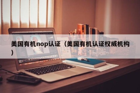 美国有机nop认证（美国有机认证权威机构）