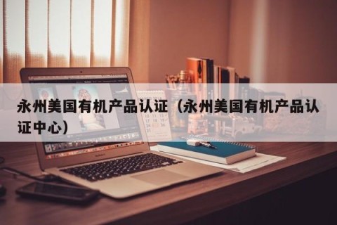 永州美国有机产品认证（永州美国有机产品认证中心）