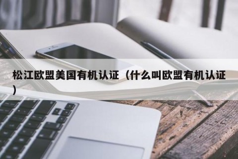 松江欧盟美国有机认证（什么叫欧盟有机认证）