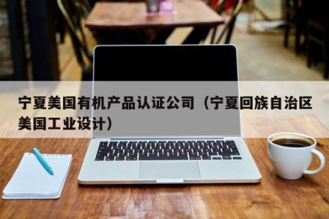 宁夏美国有机产品认证公司（宁夏回族自治区美国工业设计）