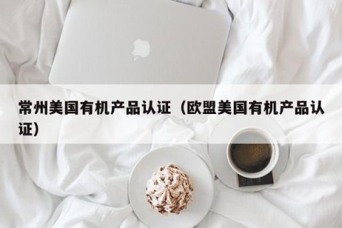 常州美国有机产品认证（欧盟美国有机产品认证）