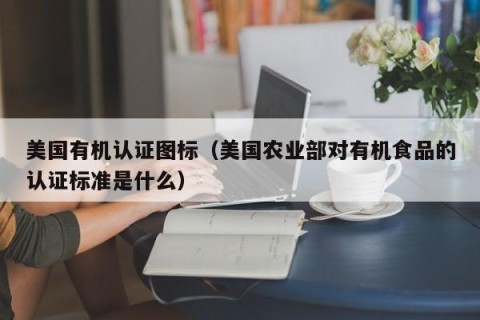 美国有机认证图标（美国农业部对有机食品的认证标准是什么）