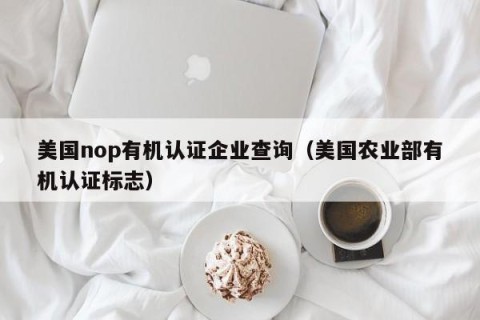 美国nop有机认证企业查询（美国农业部有机认证标志）