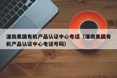 潼南美国有机产品认证中心电话（潼南美国有机产品认证中心电话号码）