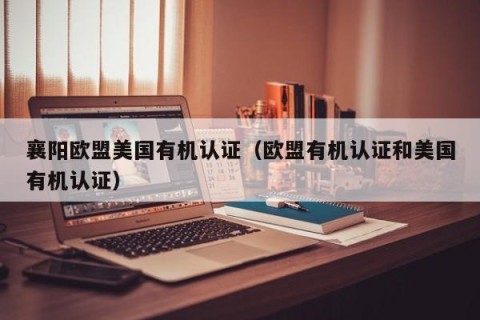 襄阳欧盟美国有机认证（欧盟有机认证和美国有机认证）