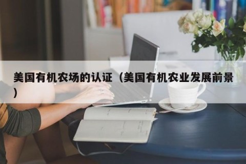 美国有机农场的认证（美国有机农业发展前景）