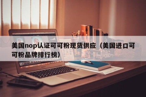 美国nop认证可可粉现货供应（美国进口可可粉品牌排行榜）