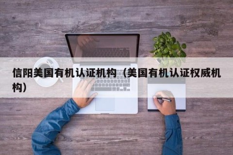 信阳美国有机认证机构（美国有机认证权威机构）