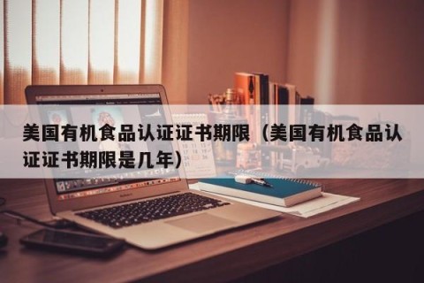 美国有机食品认证证书期限（美国有机食品认证证书期限是几年）