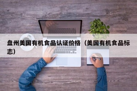 盘州美国有机食品认证价格（美国有机食品标志）
