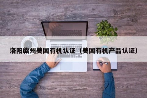 洛阳赣州美国有机认证（美国有机产品认证）
