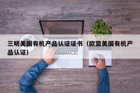 三明美国有机产品认证证书（欧盟美国有机产品认证）