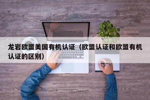 龙岩欧盟美国有机认证（欧盟认证和欧盟有机认证的区别）