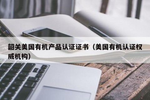 韶关美国有机产品认证证书（美国有机认证权威机构）