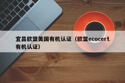宜昌欧盟美国有机认证（欧盟ecocert有机认证）