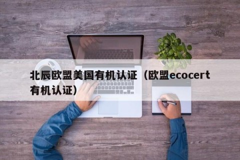 北辰欧盟美国有机认证（欧盟ecocert有机认证）