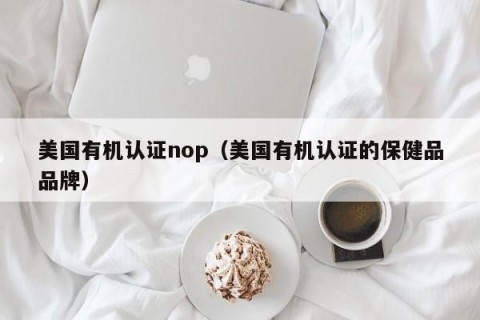 美国有机认证nop（美国有机认证的保健品品牌）