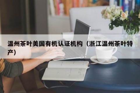 温州茶叶美国有机认证机构（浙江温州茶叶特产）