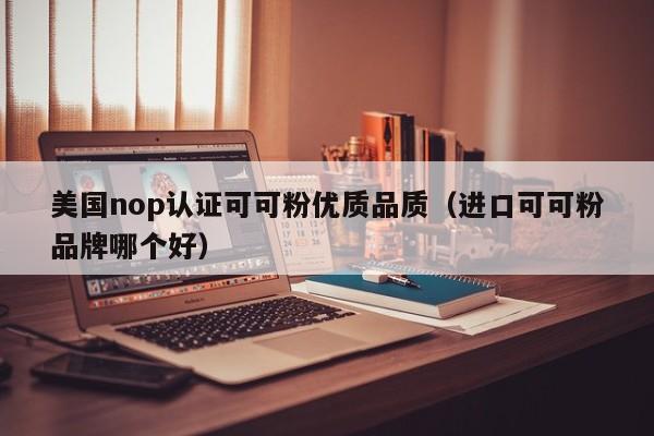 美国nop认证可可粉优质品质(进口可可粉品牌哪个好)