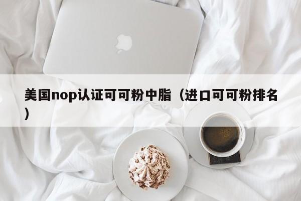 美国nop认证可可粉中脂(进口可可粉排名)