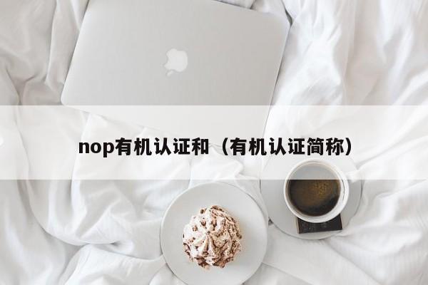 nop有机认证和(有机认证简称)