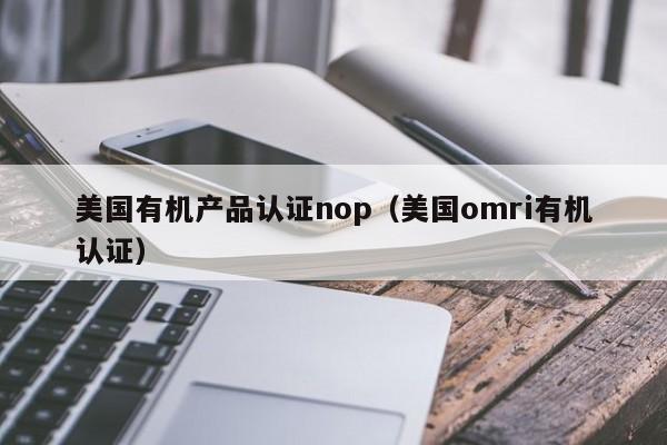美国有机产品认证nop(美国omri有机认证)