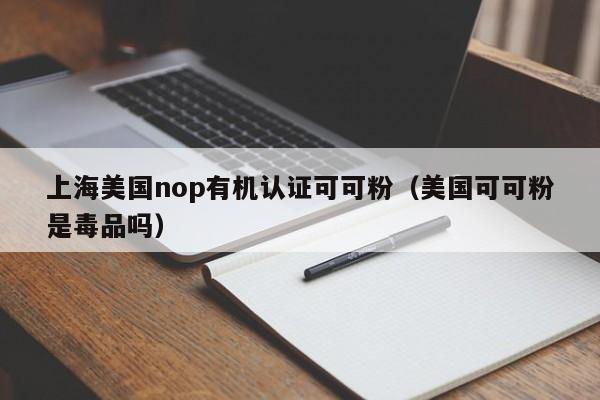 上海美国nop有机认证可可粉(美国可可粉是毒品吗)