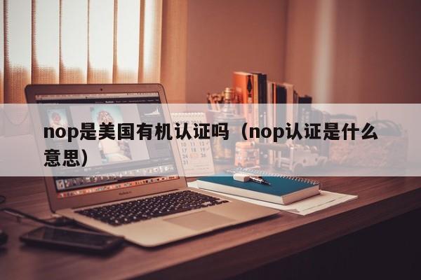 nop是美国有机认证吗(nop认证是什么意思)