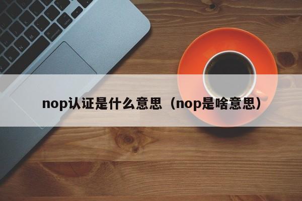nop认证是什么意思(nop是啥意思)